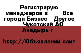 Регистрирую менеджеров в  NL - Все города Бизнес » Другое   . Чукотский АО,Анадырь г.